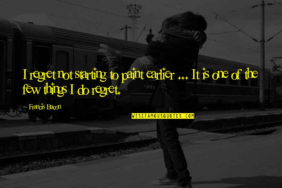Things We Regret Quotes By Francis Bacon: I regret not starting to paint earlier ...
