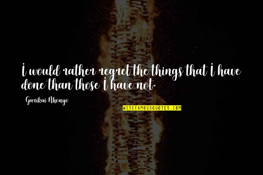 Things We Regret Quotes By Garikai Nhongo: I would rather regret the things that I