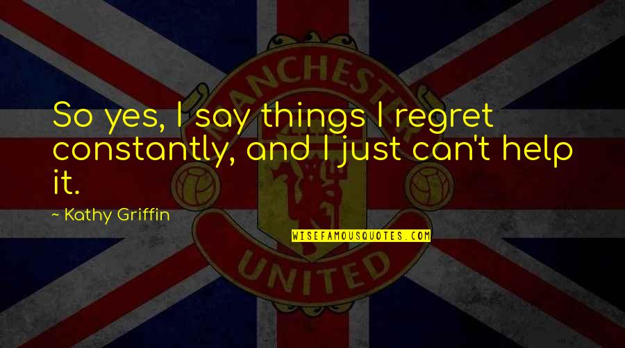 Things We Regret Quotes By Kathy Griffin: So yes, I say things I regret constantly,