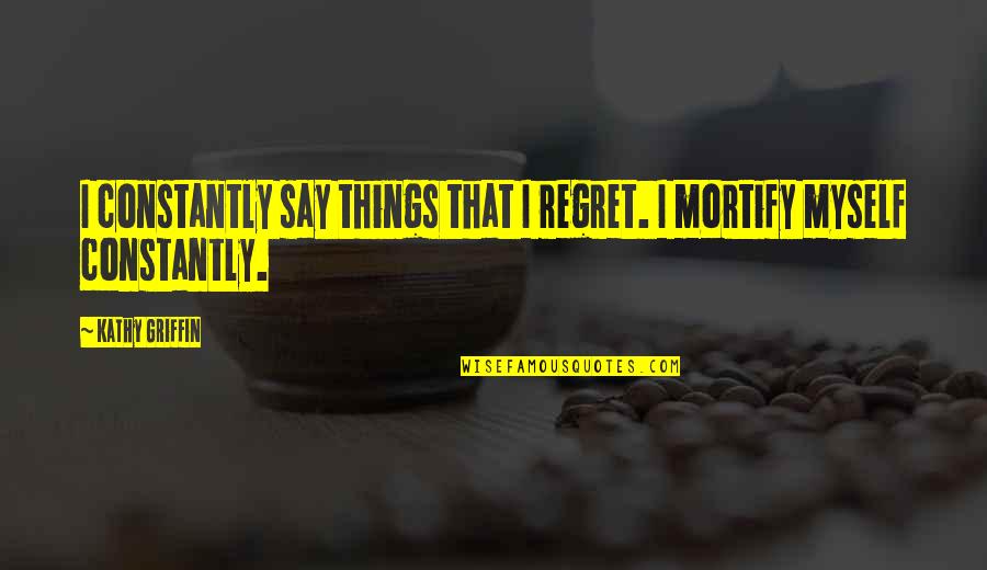 Things We Regret Quotes By Kathy Griffin: I constantly say things that I regret. I