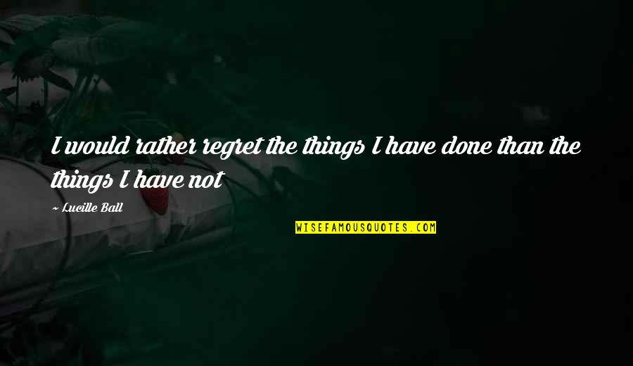 Things We Regret Quotes By Lucille Ball: I would rather regret the things I have