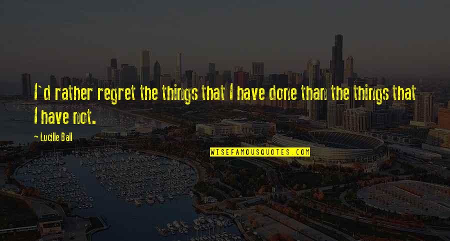 Things We Regret Quotes By Lucille Ball: I'd rather regret the things that I have