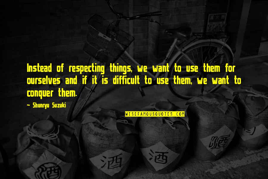 Things We Want Quotes By Shunryu Suzuki: Instead of respecting things, we want to use