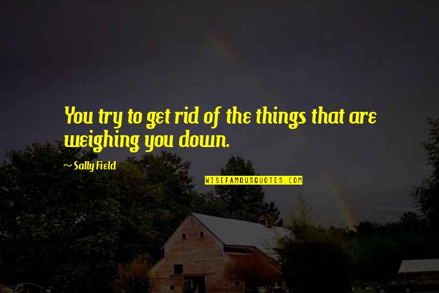 Things Weighing You Down Quotes By Sally Field: You try to get rid of the things