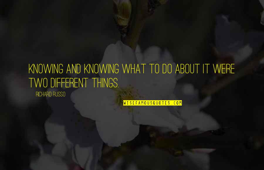 Things Were Different Quotes By Richard Russo: Knowing and knowing what to do about it