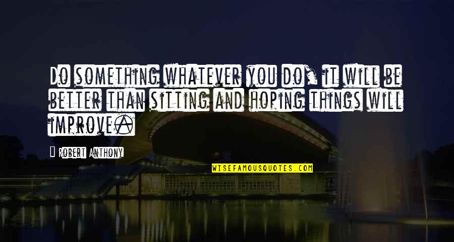 Things Will Be Better Quotes By Robert Anthony: Do something whatever you do, it will be