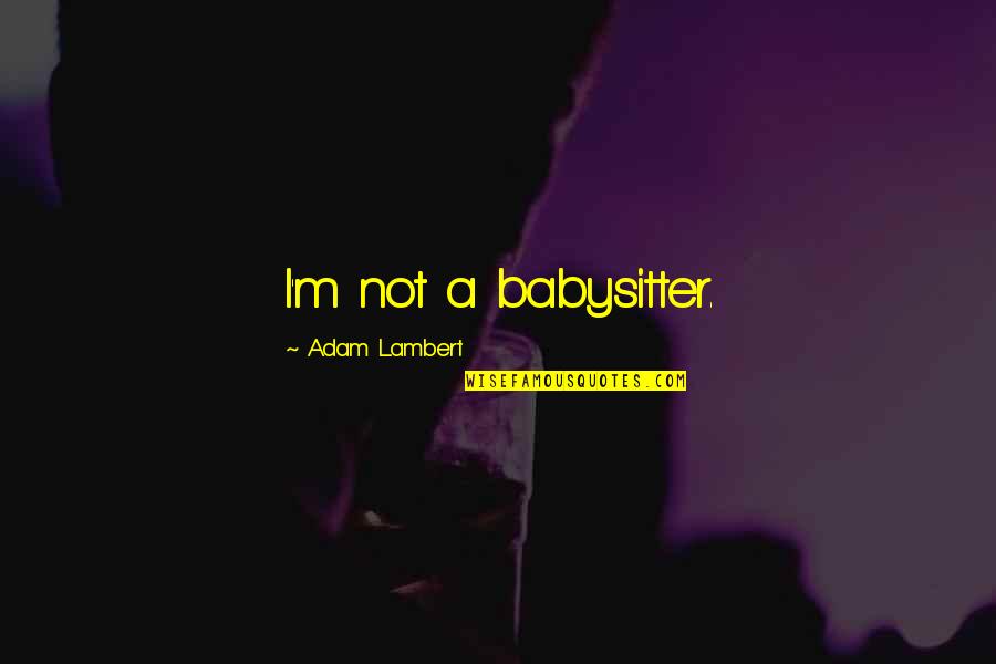 Things Will Be Better Tomorrow Quotes By Adam Lambert: I'm not a babysitter.
