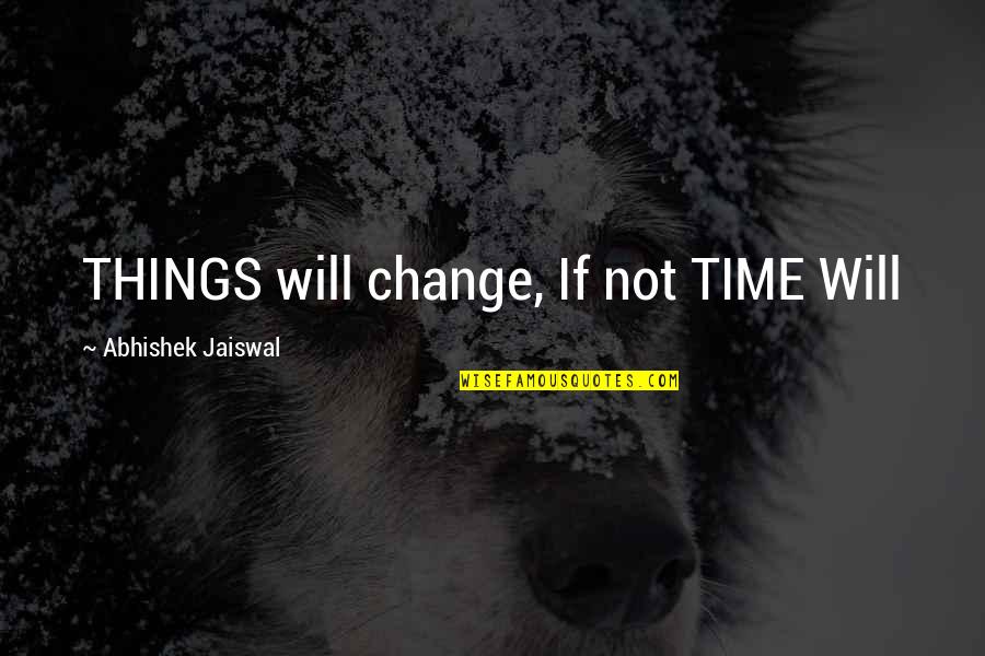 Things Will Change Quotes By Abhishek Jaiswal: THINGS will change, If not TIME Will