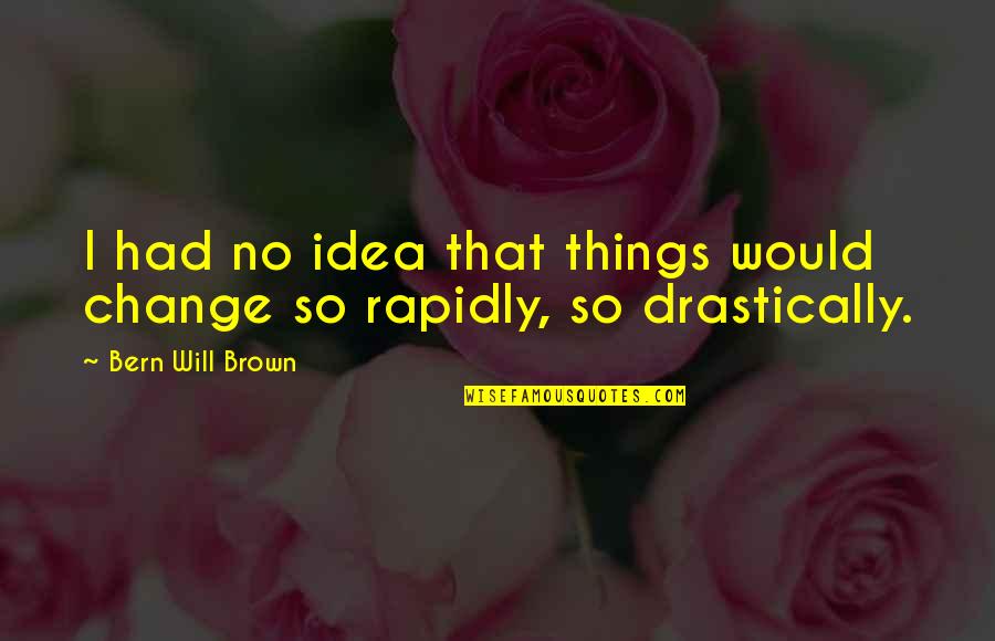 Things Will Change Quotes By Bern Will Brown: I had no idea that things would change