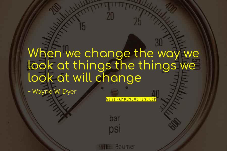 Things Will Change Quotes By Wayne W. Dyer: When we change the way we look at