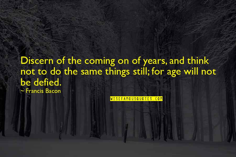 Things Will Not Be The Same Quotes By Francis Bacon: Discern of the coming on of years, and Things Will Not Be The Same Quotes By Francis Bacon: Discern of the coming on of years, and