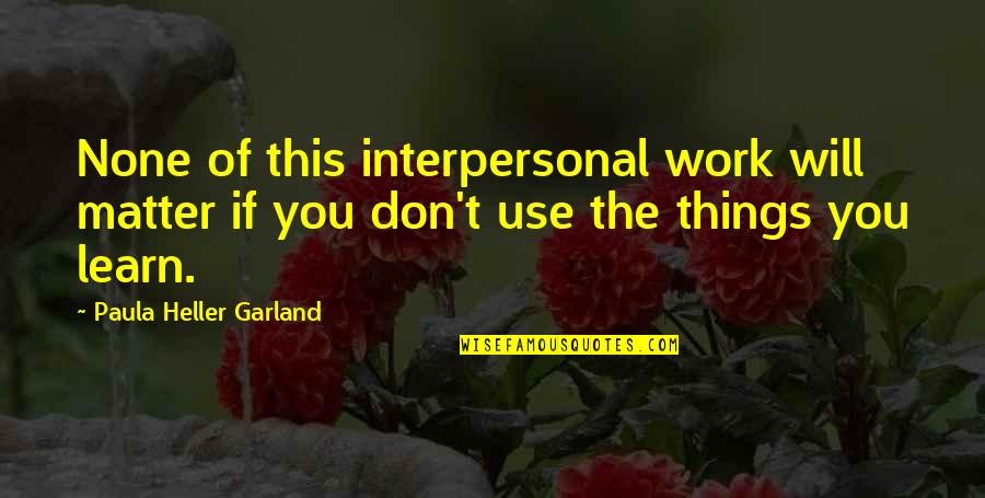 Things Will Work Quotes By Paula Heller Garland: None of this interpersonal work will matter if