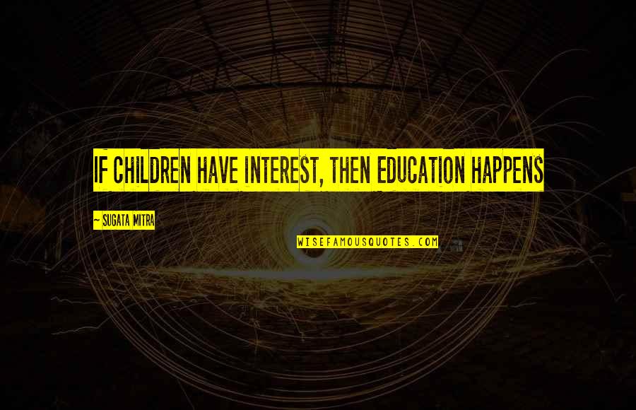 Things Work Themselves Out Quotes By Sugata Mitra: If children have interest, then Education happens