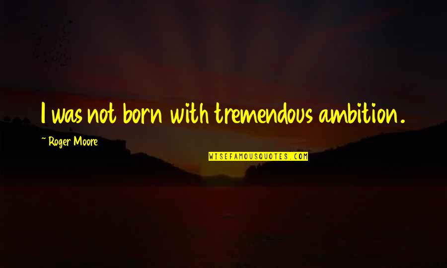 Things Worth Having Quotes By Roger Moore: I was not born with tremendous ambition. Things Worth Having Quotes By Roger Moore: I was not born with tremendous ambition.