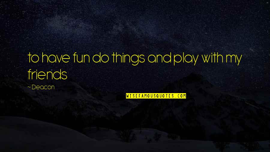 Things You Do For Friends Quotes By Deacon: to have fun do things and play with