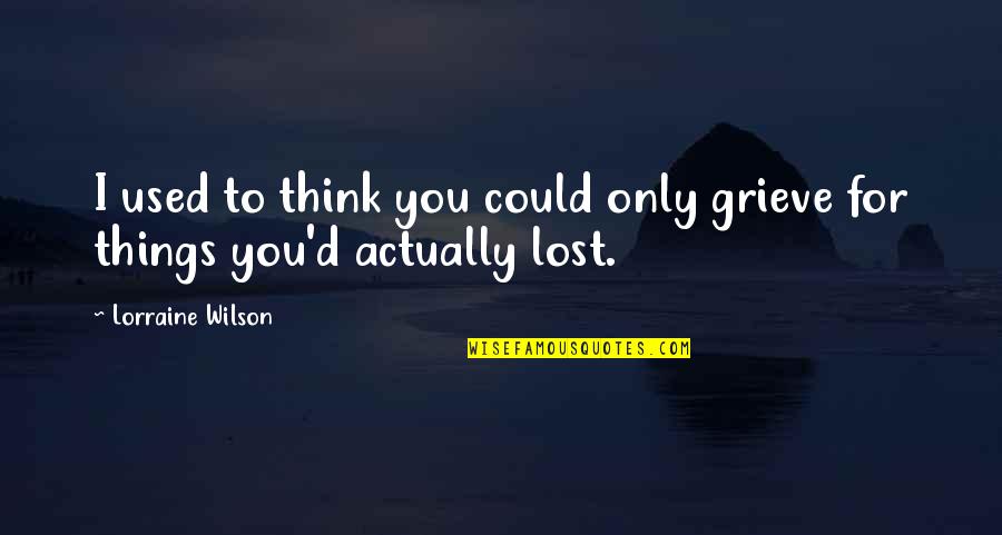 Things You Lost Quotes By Lorraine Wilson: I used to think you could only grieve