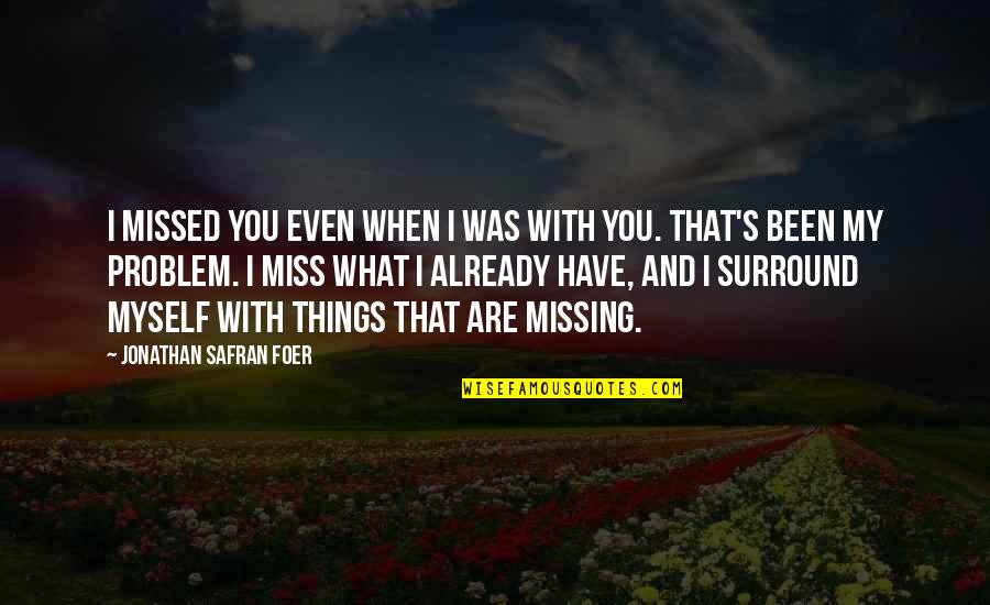 Things You Miss Quotes By Jonathan Safran Foer: I missed you even when I was with Things You Miss Quotes By Jonathan Safran Foer: I missed you even when I was with