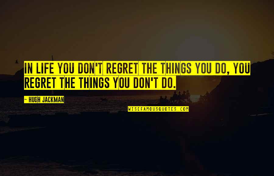 Things You Regret Quotes By Hugh Jackman: In life you don't regret the things you