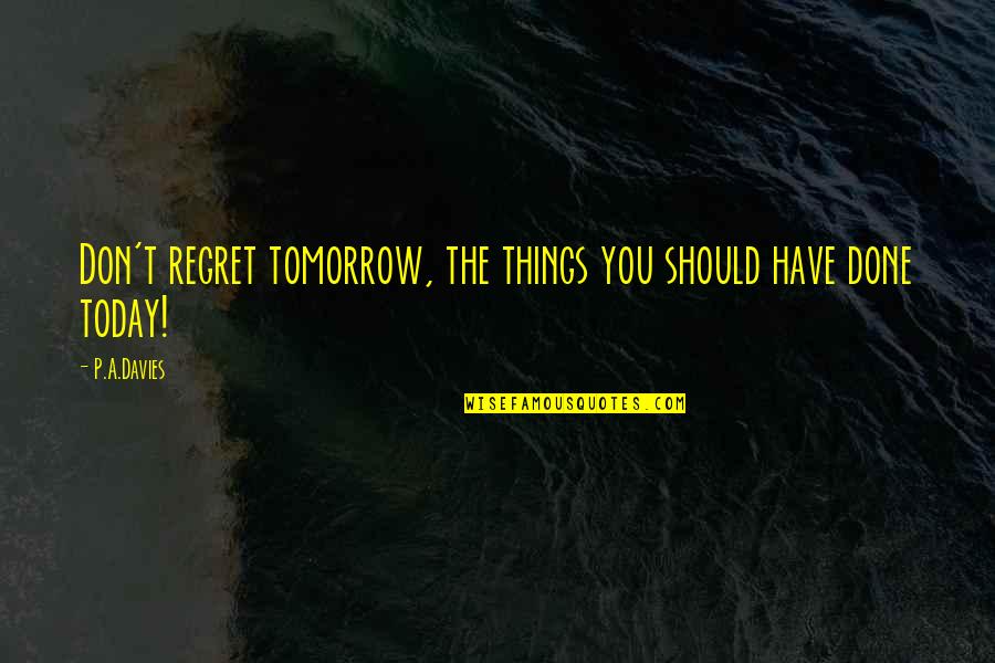 Things You Regret Quotes By P.A.Davies: Don't regret tomorrow, the things you should have