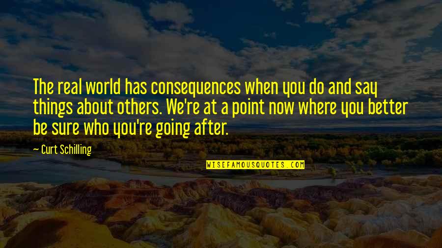 Things You Say About Others Quotes By Curt Schilling: The real world has consequences when you do