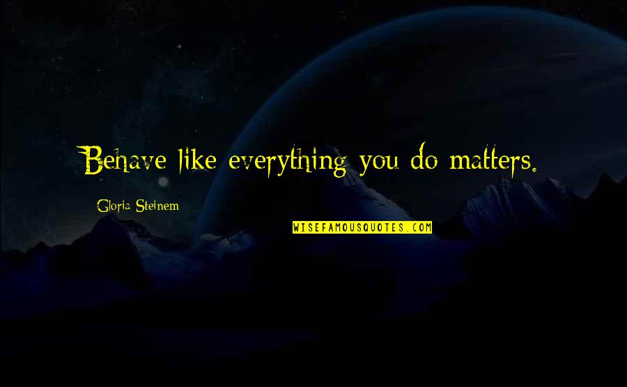 Things You Say Hurt Me Quotes By Gloria Steinem: Behave like everything you do matters.