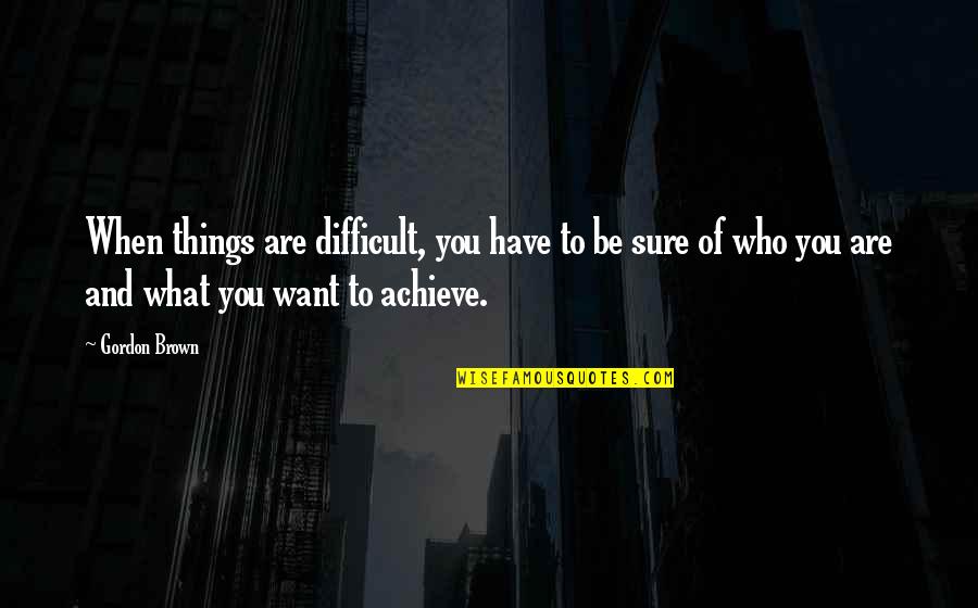 Things You Want Quotes By Gordon Brown: When things are difficult, you have to be Things You Want Quotes By Gordon Brown: When things are difficult, you have to be