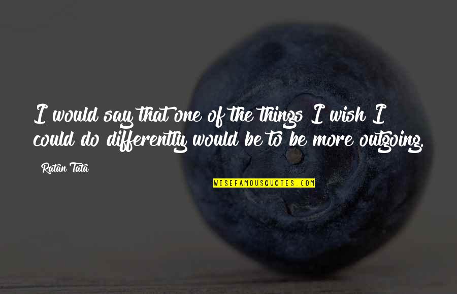 Things You Wish You Could Say Quotes By Ratan Tata: I would say that one of the things