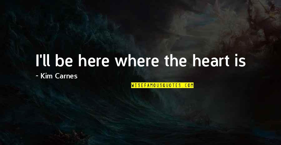 Thingsto Quotes By Kim Carnes: I'll be here where the heart is Thingsto Quotes By Kim Carnes: I'll be here where the heart is