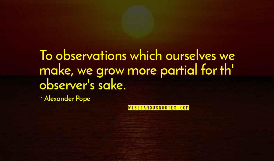 Th'inhabitants Quotes By Alexander Pope: To observations which ourselves we make, we grow Th'inhabitants Quotes By Alexander Pope: To observations which ourselves we make, we grow