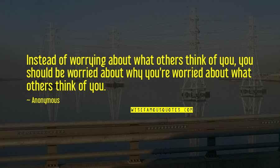 Think About Others Quotes By Anonymous: Instead of worrying about what others think of