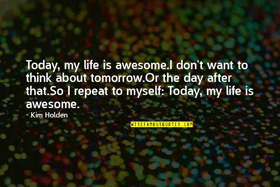 Think About Today Not Tomorrow Quotes By Kim Holden: Today, my life is awesome.I don't want to