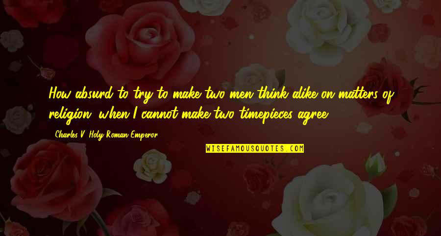 Think Alike Quotes By Charles V, Holy Roman Emperor: How absurd to try to make two men