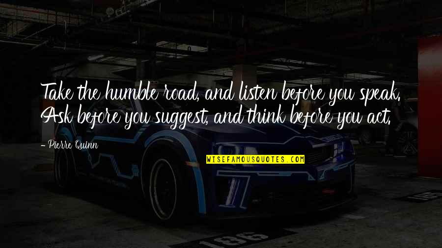 Think And Speak Quotes By Pierre Quinn: Take the humble road, and listen before you