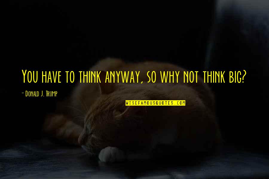 Think Big Anyway Quotes By Donald J. Trump: You have to think anyway, so why not Think Big Anyway Quotes By Donald J. Trump: You have to think anyway, so why not