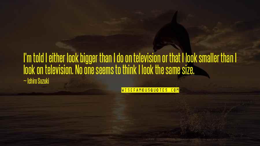 Think Bigger Quotes By Ichiro Suzuki: I'm told I either look bigger than I