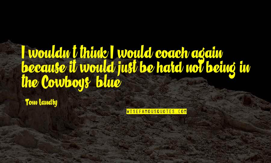 Think Blue Quotes By Tom Landry: I wouldn't think I would coach again, because Think Blue Quotes By Tom Landry: I wouldn't think I would coach again, because