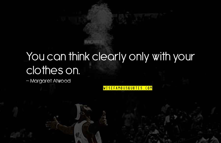 Think Clearly Quotes By Margaret Atwood: You can think clearly only with your clothes Think Clearly Quotes By Margaret Atwood: You can think clearly only with your clothes