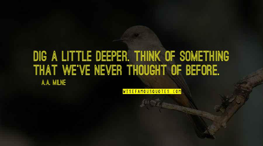 Think Deeper Quotes By A.A. Milne: Dig a little deeper. Think of something that