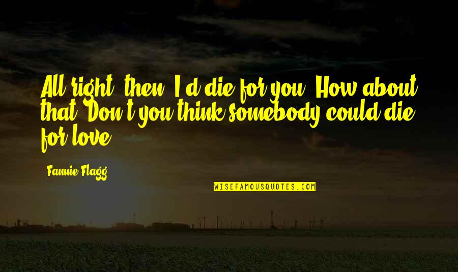 Think For Love Quotes By Fannie Flagg: All right, then, I'd die for you. How Think For Love Quotes By Fannie Flagg: All right, then, I'd die for you. How