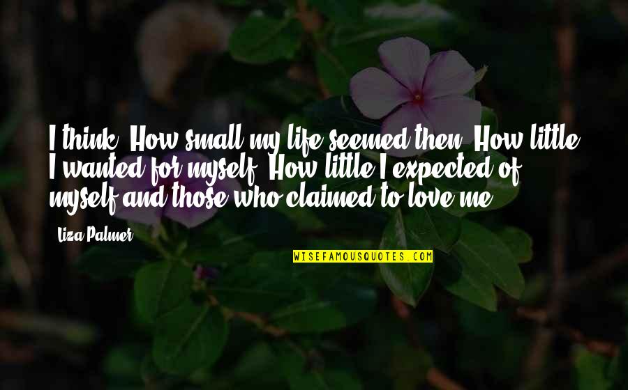 Think For Love Quotes By Liza Palmer: I think, How small my life seemed then. Think For Love Quotes By Liza Palmer: I think, How small my life seemed then.