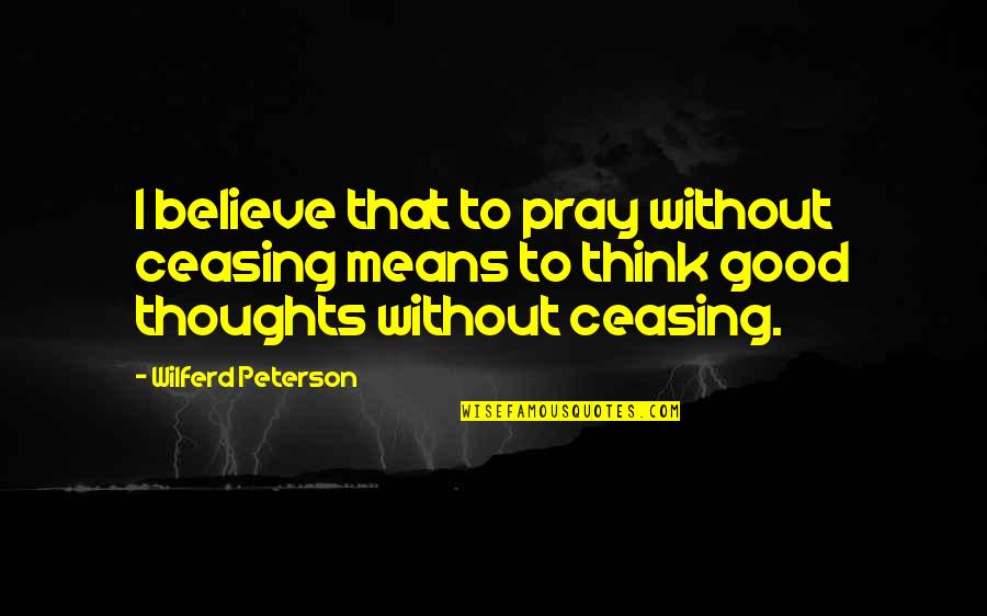 Think Good Thoughts Quotes By Wilferd Peterson: I believe that to pray without ceasing means