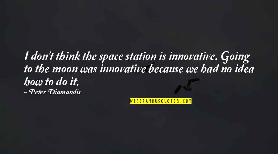 Think Innovative Quotes By Peter Diamandis: I don't think the space station is innovative. Think Innovative Quotes By Peter Diamandis: I don't think the space station is innovative.