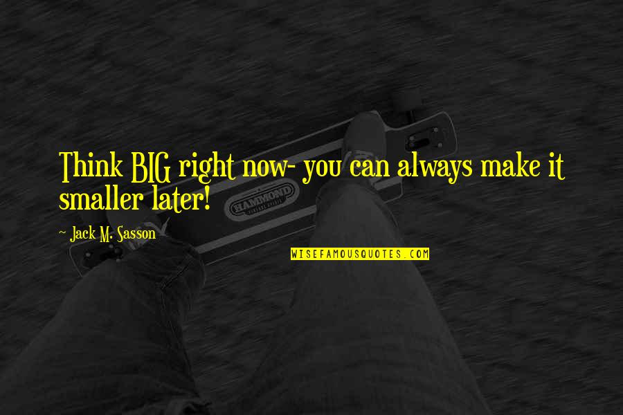 Think Later Quotes By Jack M. Sasson: Think BIG right now- you can always make