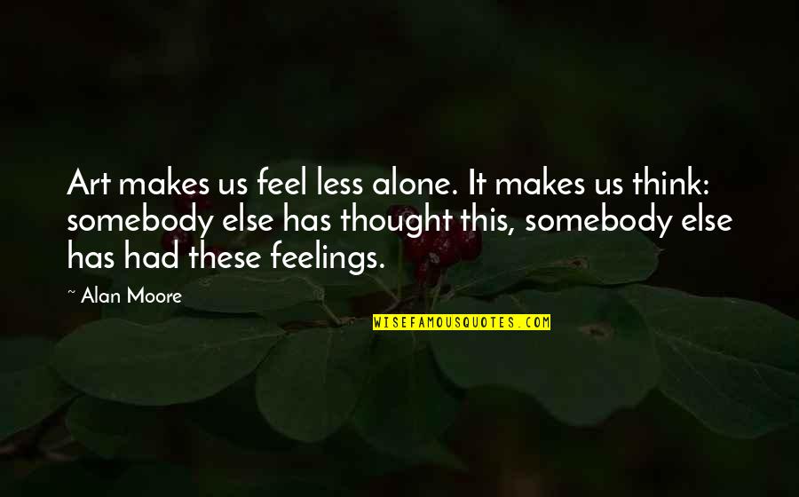Think Less Feel More Quotes By Alan Moore: Art makes us feel less alone. It makes