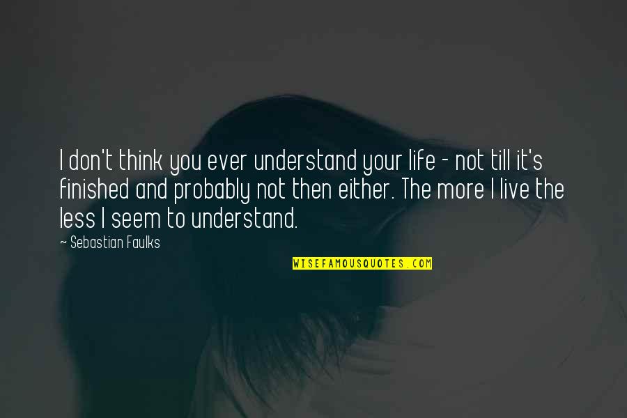 Think Less Live More Quotes By Sebastian Faulks: I don't think you ever understand your life