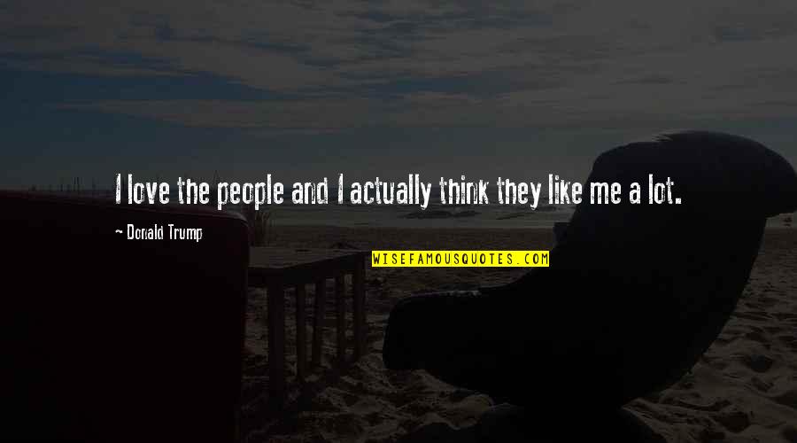 Think Like Me Quotes By Donald Trump: I love the people and I actually think
