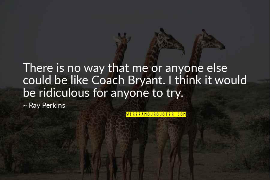 Think Like Me Quotes By Ray Perkins: There is no way that me or anyone