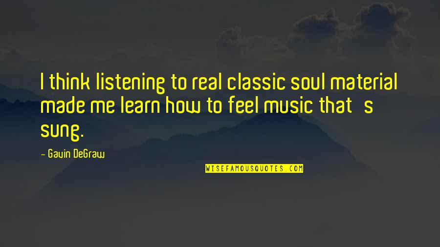 Think Of How You Made Me Feel Quotes By Gavin DeGraw: I think listening to real classic soul material Think Of How You Made Me Feel Quotes By Gavin DeGraw: I think listening to real classic soul material