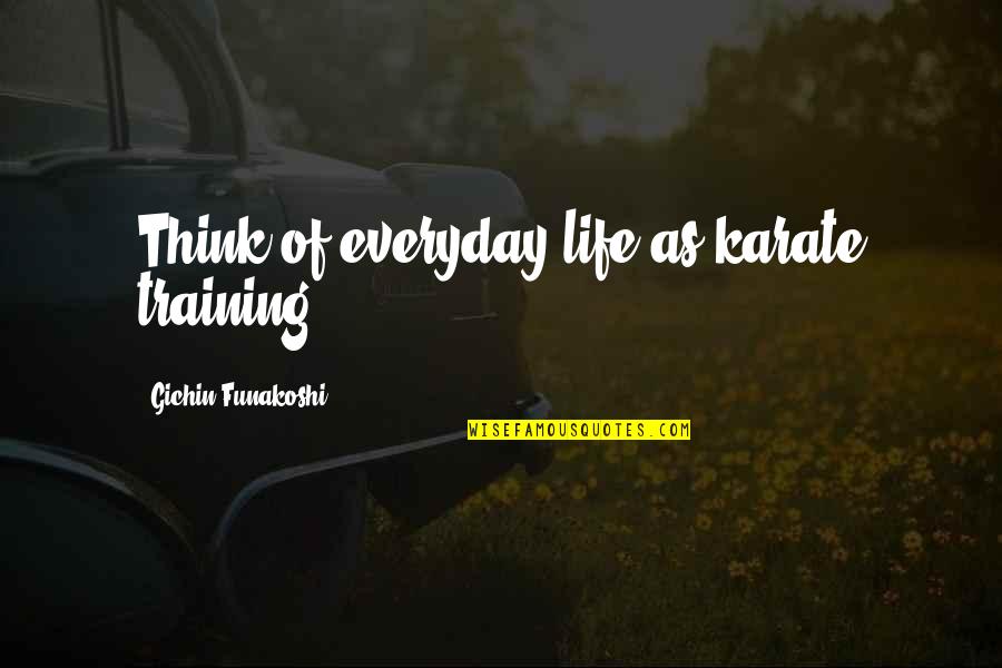 Think Of Life Quotes By Gichin Funakoshi: Think of everyday life as karate training.