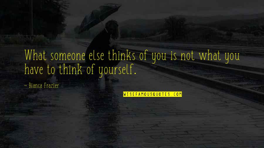 Think Of Someone Quotes By Bianca Frazier: What someone else thinks of you is not